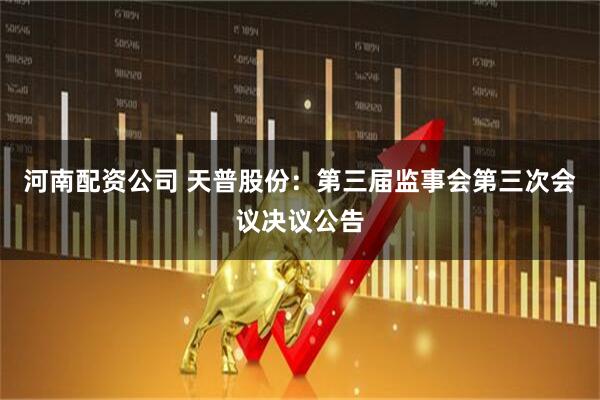 河南配资公司 天普股份：第三届监事会第三次会议决议公告