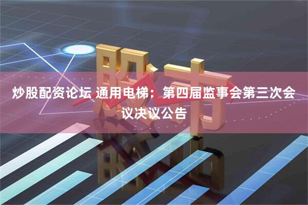 炒股配资论坛 通用电梯：第四届监事会第三次会议决议公告