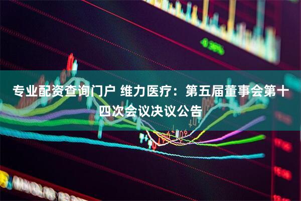 专业配资查询门户 维力医疗：第五届董事会第十四次会议决议公告