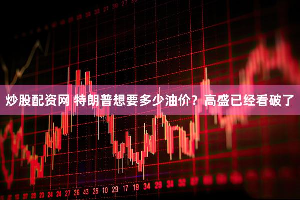 炒股配资网 特朗普想要多少油价？高盛已经看破了