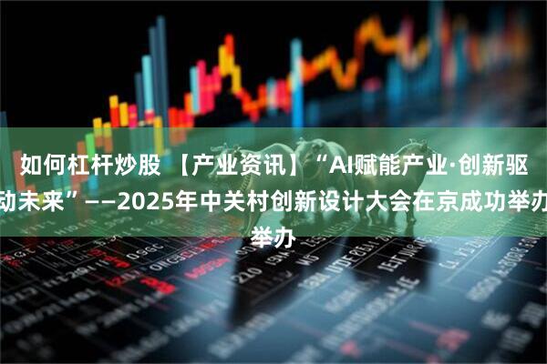 如何杠杆炒股 【产业资讯】“AI赋能产业·创新驱动未来”——2025年中关村创新设计大会在京成功举办