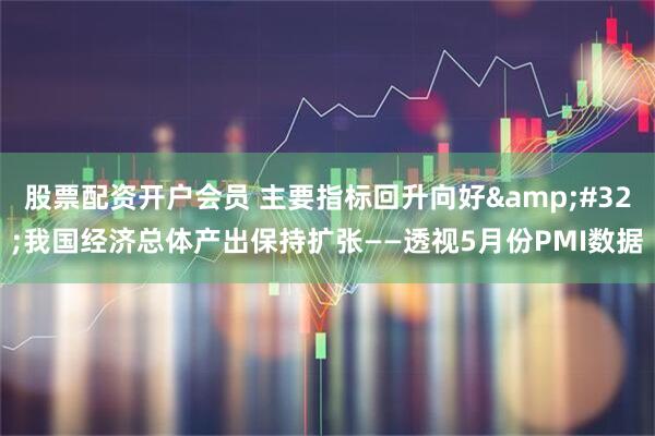 股票配资开户会员 主要指标回升向好&#32;我国经济总体产出保持扩张——透视5月份PMI数据