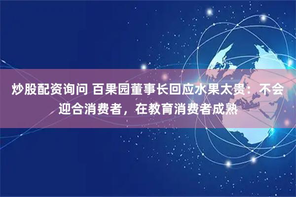 炒股配资询问 百果园董事长回应水果太贵：不会迎合消费者，在教育消费者成熟