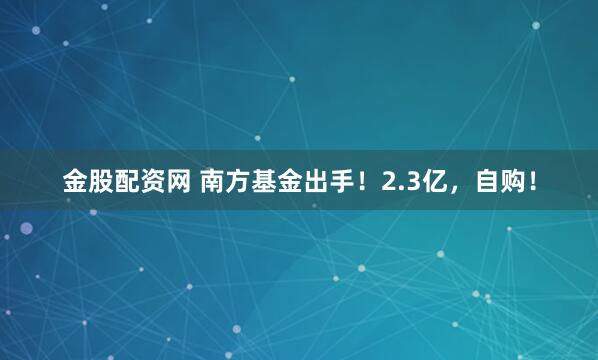 金股配资网 南方基金出手！2.3亿，自购！