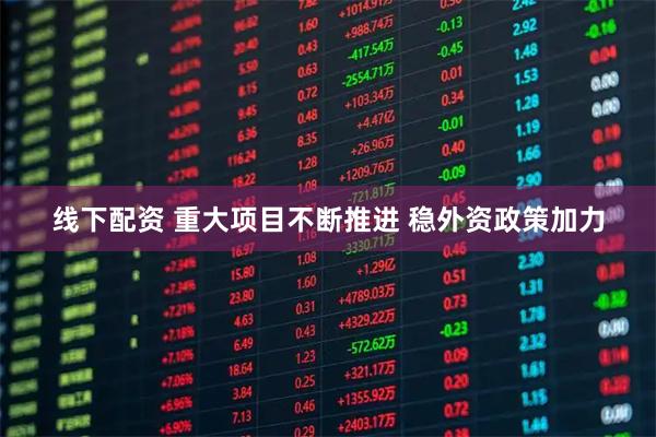 线下配资 重大项目不断推进 稳外资政策加力