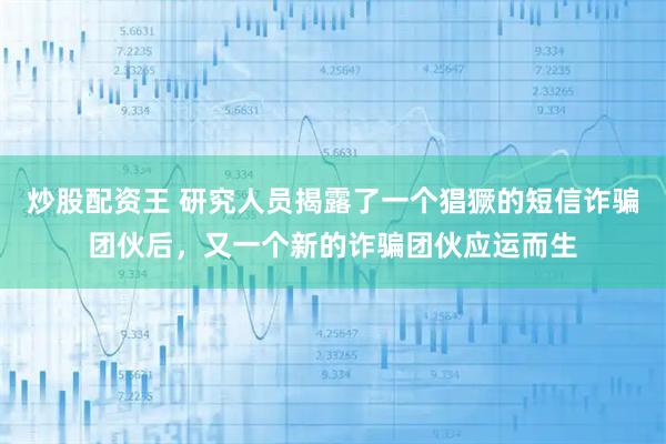 炒股配资王 研究人员揭露了一个猖獗的短信诈骗团伙后，又一个新的诈骗团伙应运而生