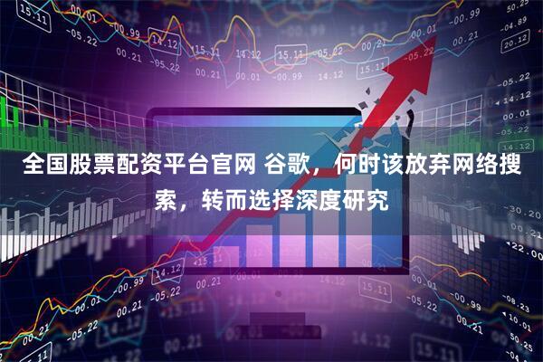 全国股票配资平台官网 谷歌，何时该放弃网络搜索，转而选择深度研究
