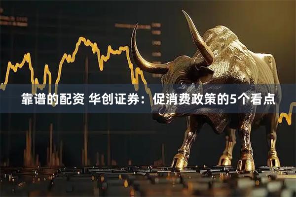 靠谱的配资 华创证券：促消费政策的5个看点