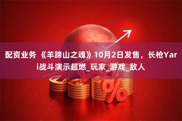 配资业务 《羊蹄山之魂》10月2日发售，长枪Yari战斗演示超燃_玩家_游戏_敌人