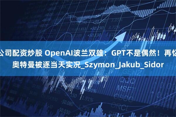公司配资炒股 OpenAI波兰双雄：GPT不是偶然！再忆奥特曼被逐当天实况_Szymon_Jakub_Sidor
