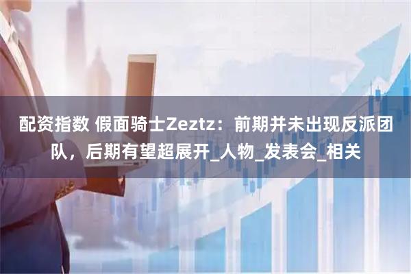 配资指数 假面骑士Zeztz：前期并未出现反派团队，后期有望超展开_人物_发表会_相关