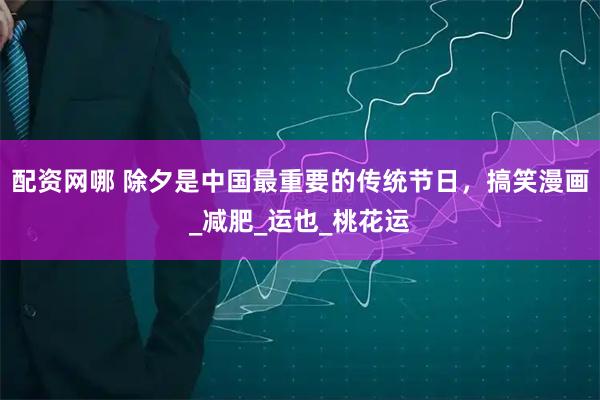 配资网哪 除夕是中国最重要的传统节日，搞笑漫画_减肥_运也_桃花运