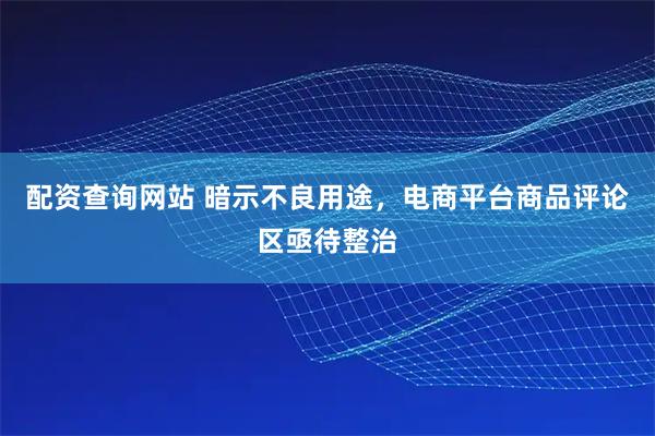 配资查询网站 暗示不良用途，电商平台商品评论区亟待整治