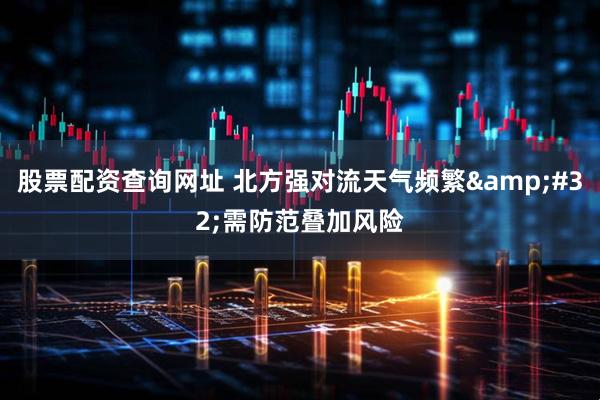 股票配资查询网址 北方强对流天气频繁&#32;需防范叠加风险