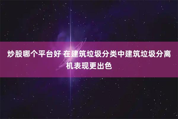 炒股哪个平台好 在建筑垃圾分类中建筑垃圾分离机表现更出色