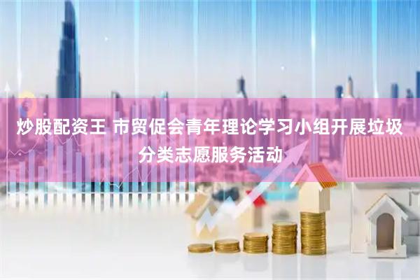 炒股配资王 市贸促会青年理论学习小组开展垃圾分类志愿服务活动