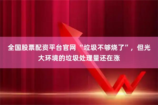 全国股票配资平台官网 “垃圾不够烧了”，但光大环境的垃圾处理量还在涨