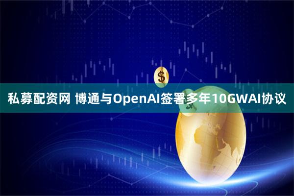 私募配资网 博通与OpenAI签署多年10GWAI协议