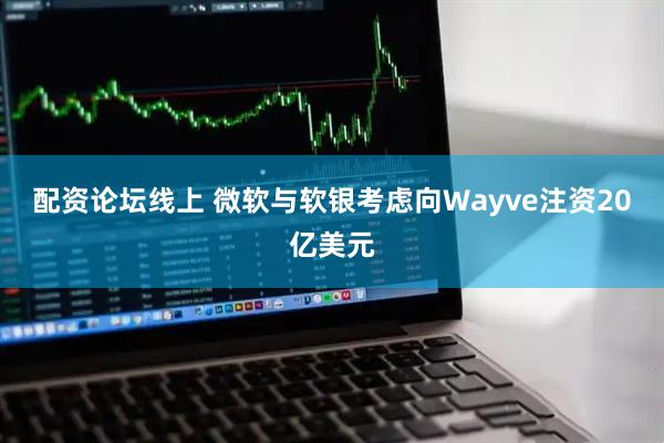 配资论坛线上 微软与软银考虑向Wayve注资20亿美元