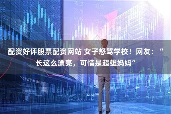 配资好评股票配资网站 女子怒骂学校！网友：“长这么漂亮，可惜是超雄妈妈”