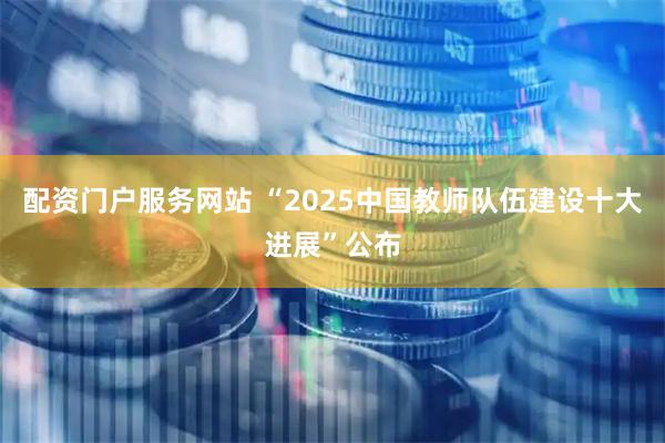 配资门户服务网站 “2025中国教师队伍建设十大进展”公布